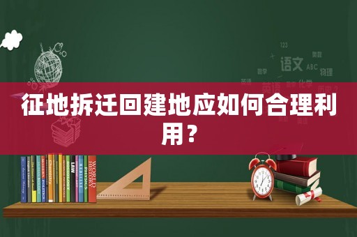 征地拆遷回建地應(yīng)如何合理利用？