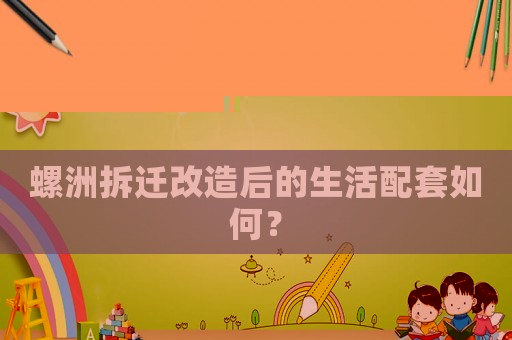 螺洲拆遷改造后的生活配套如何？
