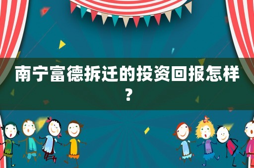 南寧富德拆遷的投資回報怎樣？