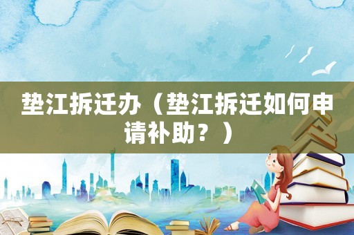 墊江拆遷辦（墊江拆遷如何申請補助？）