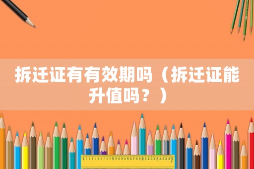 拆遷證有有效期嗎（拆遷證能升值嗎？）