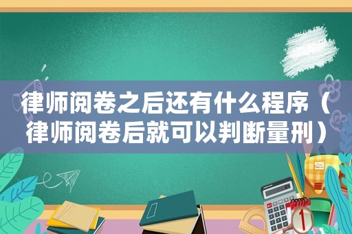 律師閱卷之后還有什么程序（律師閱卷后就可以判斷量刑）