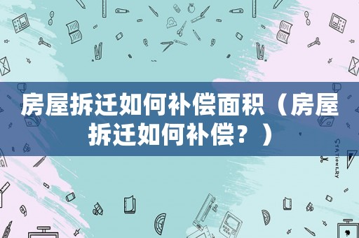 房屋拆遷如何補償面積（房屋拆遷如何補償？）