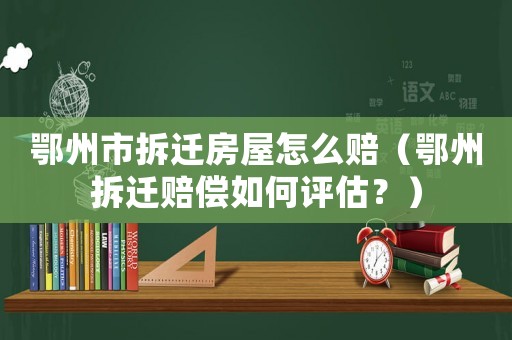 鄂州市拆遷房屋怎么賠（鄂州拆遷賠償如何評(píng)估？）