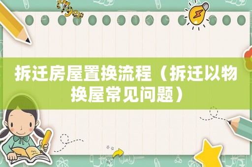 拆遷房屋置換流程（拆遷以物換屋常見(jiàn)問(wèn)題）