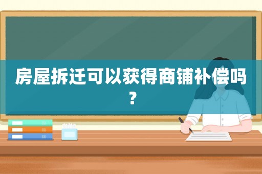 房屋拆遷可以獲得商鋪補償嗎？