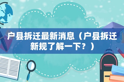 戶縣拆遷最新消息（戶縣拆遷新規(guī)了解一下？）