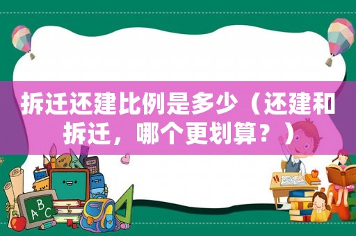 拆遷還建比例是多少（還建和拆遷，哪個更劃算？）