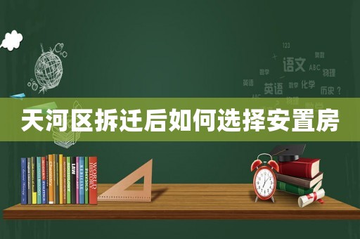 天河區拆遷后如何選擇安置房