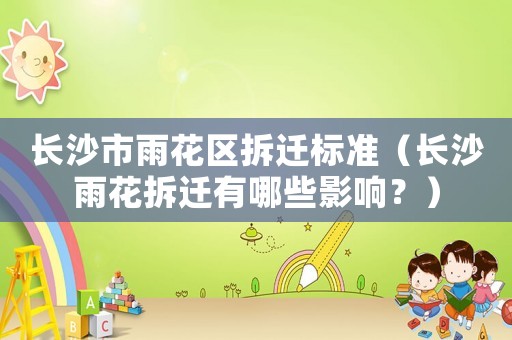 長沙市雨花區(qū)拆遷標(biāo)準(zhǔn)（長沙雨花拆遷有哪些影響？）