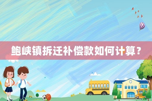 鮑峽鎮(zhèn)拆遷補償款如何計算？