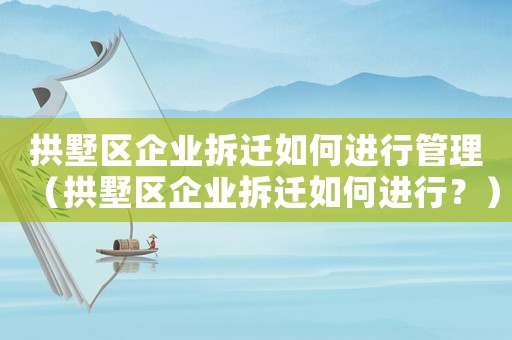 拱墅區企業拆遷如何進行管理（拱墅區企業拆遷如何進行？）