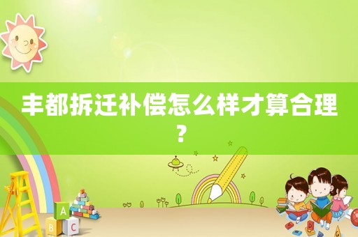 豐都拆遷補償怎么樣才算合理？