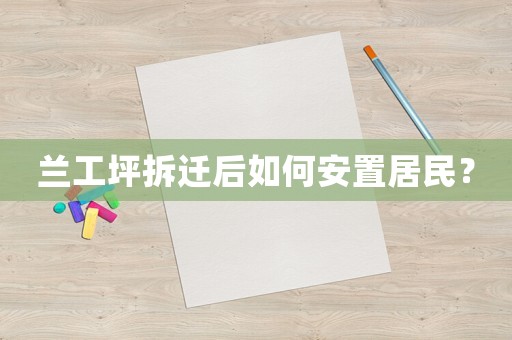 蘭工坪拆遷后如何安置居民？