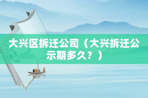 大興區拆遷公司（大興拆遷公示期多久？）