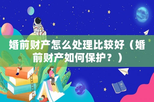 婚前財產怎么處理比較好（婚前財產如何保護？）