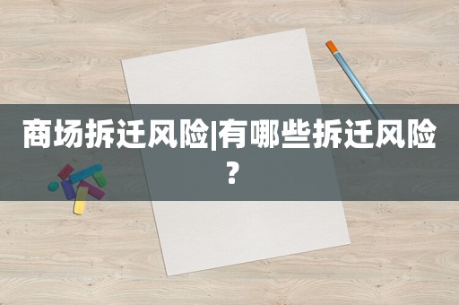商場(chǎng)拆遷風(fēng)險(xiǎn)|有哪些拆遷風(fēng)險(xiǎn)？