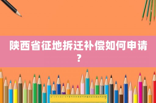 陜西省征地拆遷補償如何申請？