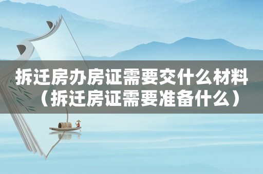 拆遷房辦房證需要交什么材料（拆遷房證需要準備什么）