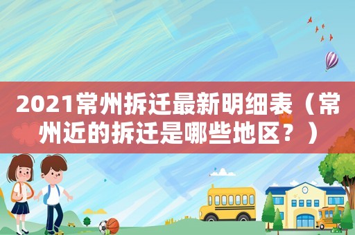 2021常州拆遷最新明細表（常州近的拆遷是哪些地區(qū)？）
