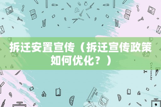 拆遷安置宣傳（拆遷宣傳政策如何優(yōu)化？）