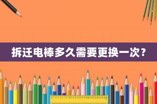 拆遷電棒多久需要更換一次？