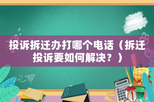 投訴拆遷辦打哪個電話（拆遷投訴要如何解決？）
