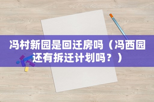 馮村新園是回遷房嗎（馮西園還有拆遷計劃嗎？）
