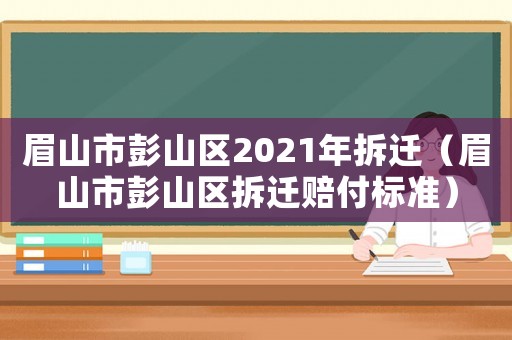 眉山市彭山區2021年拆遷（眉山市彭山區拆遷賠付標準）