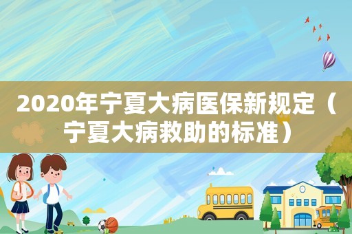 2020年寧夏大病醫保新規定（寧夏大病救助的標準）