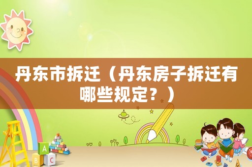 丹東市拆遷（丹東房子拆遷有哪些規(guī)定？）