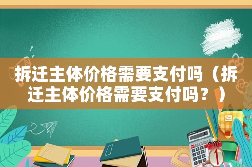 拆遷主體價格需要支付嗎（拆遷主體價格需要支付嗎？）