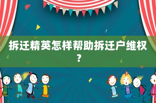 拆遷精英怎樣幫助拆遷戶維權(quán)？