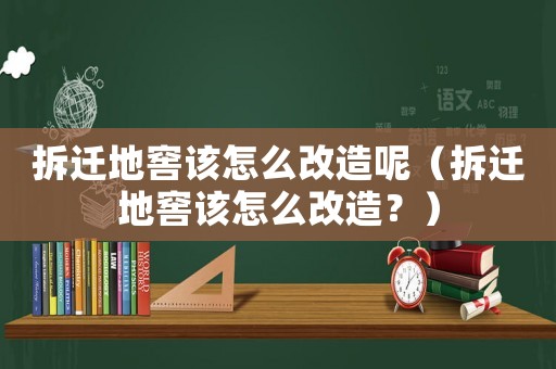 拆遷地窖該怎么改造呢（拆遷地窖該怎么改造？）