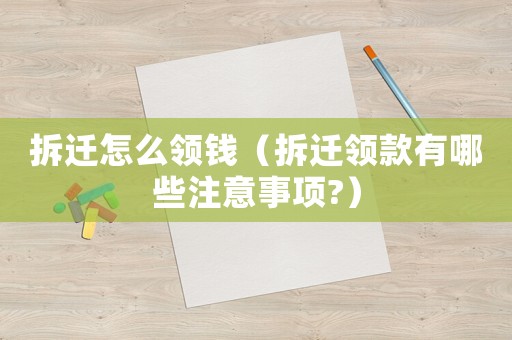拆遷怎么領(lǐng)錢（拆遷領(lǐng)款有哪些注意事項(xiàng)?）
