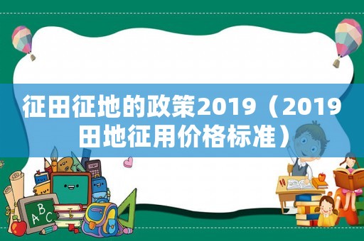 征田征地的政策2019（2019田地征用價格標準）