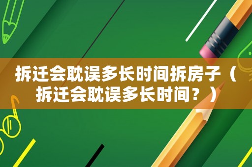拆遷會耽誤多長時間拆房子（拆遷會耽誤多長時間？）