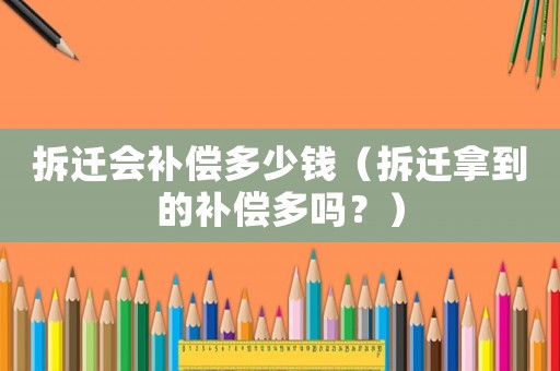 拆遷會補償多少錢（拆遷拿到的補償多嗎？）