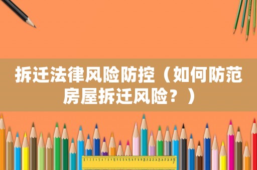 拆遷法律風(fēng)險(xiǎn)防控（如何防范房屋拆遷風(fēng)險(xiǎn)？）