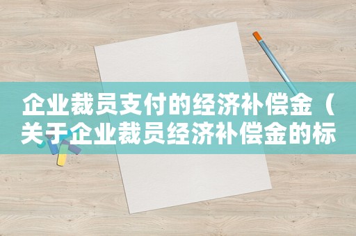企業(yè)裁員支付的經(jīng)濟補償金（關(guān)于企業(yè)裁員經(jīng)濟補償金的標(biāo)準(zhǔn)）