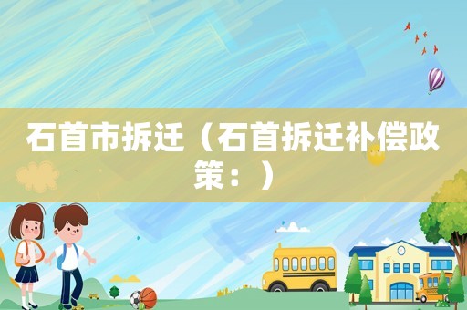 石首市拆遷（石首拆遷補(bǔ)償政策：）
