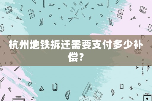 杭州地鐵拆遷需要支付多少補償？