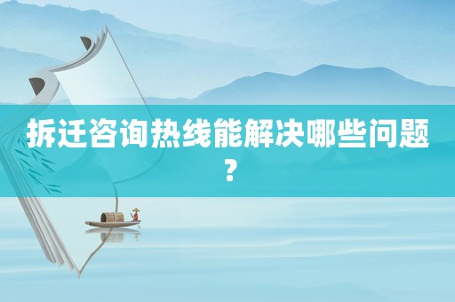 拆遷咨詢熱線能解決哪些問題？