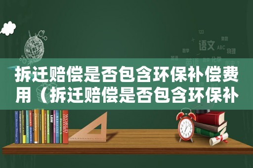 拆遷賠償是否包含環保補償費用（拆遷賠償是否包含環保補償）