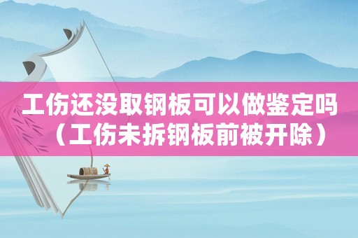工傷還沒取鋼板可以做鑒定嗎（工傷未拆鋼板前被開除）