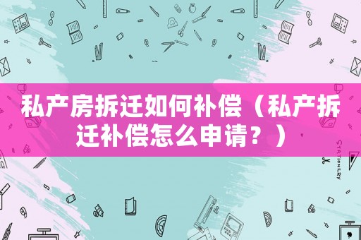 私產(chǎn)房拆遷如何補(bǔ)償（私產(chǎn)拆遷補(bǔ)償怎么申請(qǐng)？）