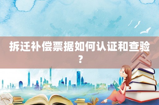 拆遷補償票據(jù)如何認證和查驗？