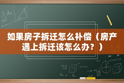 如果房子拆遷怎么補償（房產遇上拆遷該怎么辦？）