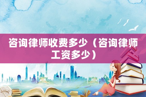 咨詢律師收費多少（咨詢律師工資多少）