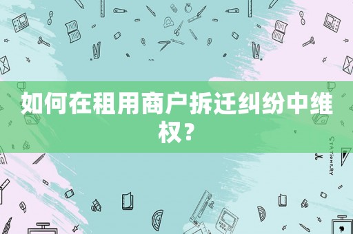 如何在租用商戶拆遷糾紛中維權？